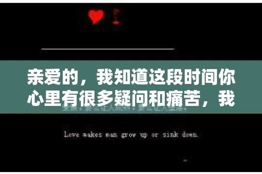 亲爱的，我知道这段时间你心里有很多疑问和痛苦，我也一样。我们在一起的时光，有欢笑也有泪水，那些美好的回忆，我永远都不会忘记。今天，我想通过这条短信，向你表达我的一些想法。