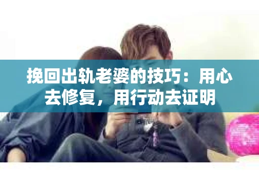 挽回出轨老婆的技巧：用心去修复，用行动去证明