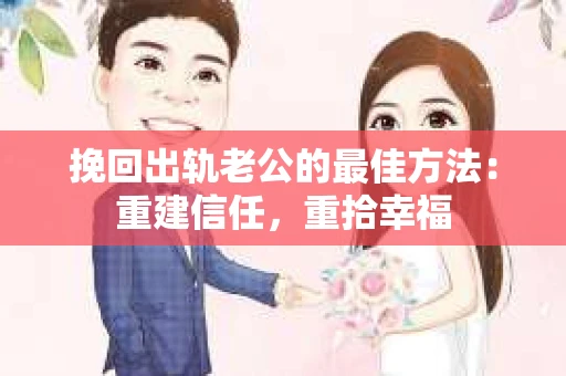 挽回出轨老公的最佳方法：重建信任，重拾幸福