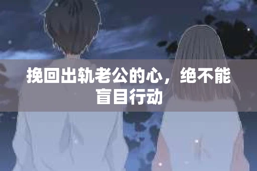 挽回出轨老公的心，绝不能盲目行动