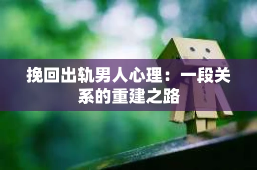 挽回出轨男人心理：一段关系的重建之路