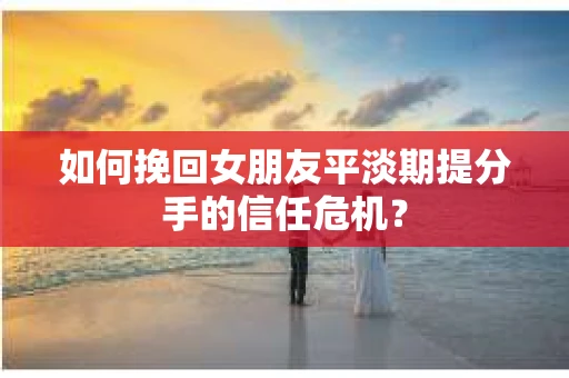 如何挽回女朋友平淡期提分手的信任危机？