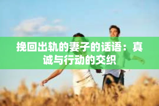 挽回出轨的妻子的话语：真诚与行动的交织