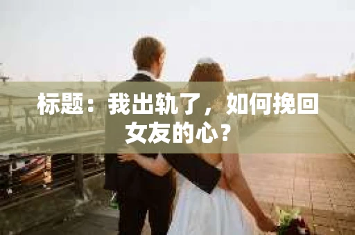 标题：我出轨了，如何挽回女友的心？