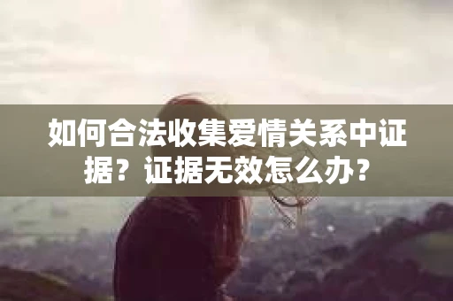 如何合法收集爱情关系中证据？证据无效怎么办？