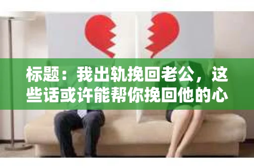 标题：我出轨挽回老公，这些话或许能帮你挽回他的心