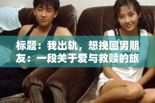标题：我出轨，想挽回男朋友：一段关于爱与救赎的旅程
