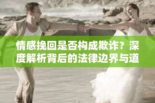 情感挽回是否构成欺诈？深度解析背后的法律边界与道德伦理