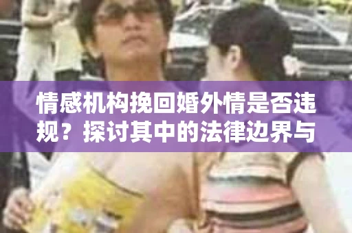 情感机构挽回婚外情是否违规？探讨其中的法律边界与伦理考量