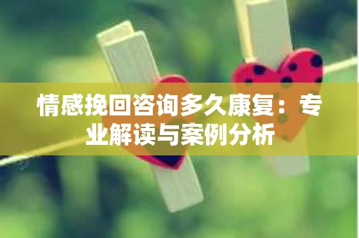 情感挽回咨询多久康复：专业解读与案例分析