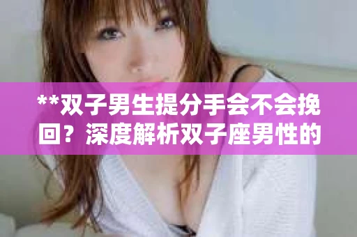 **双子男生提分手会不会挽回？深度解析双子座男性的情感决策**