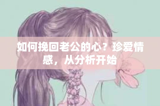 如何挽回老公的心？珍爱情感，从分析开始
