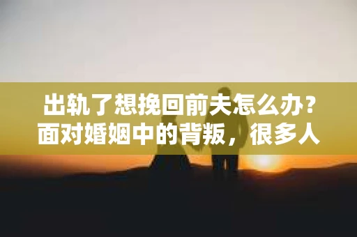 出轨了想挽回前夫怎么办？面对婚姻中的背叛，很多人都会感到痛苦和无助。但生活总是充满了转机，如果你真心想要挽回前夫，那么以下这些方法或许能给你一些启示。