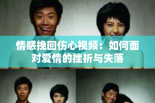 情感挽回伤心视频：如何面对爱情的挫折与失落