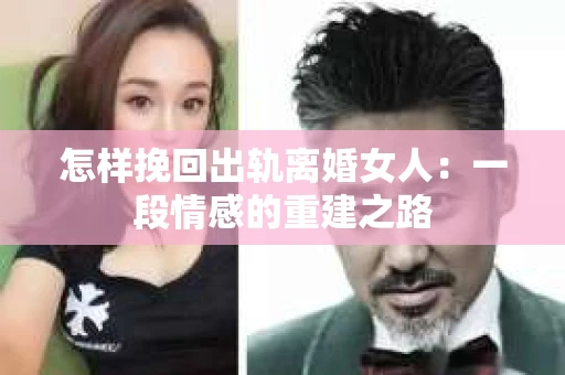 怎样挽回出轨离婚女人：一段情感的重建之路