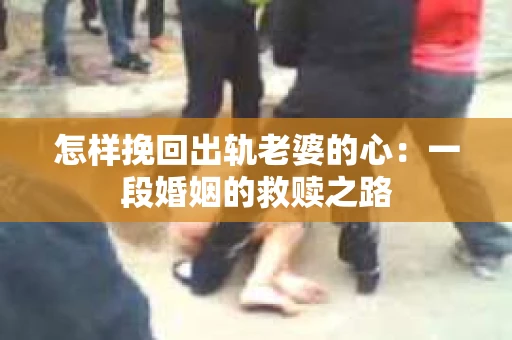 怎样挽回出轨老婆的心：一段婚姻的救赎之路