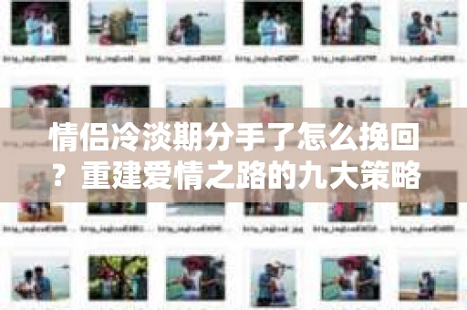 情侣冷淡期分手了怎么挽回？重建爱情之路的九大策略