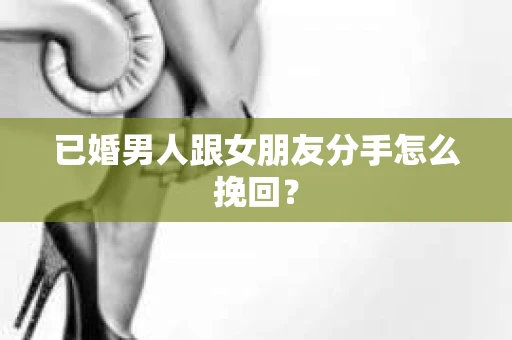 已婚男人跟女朋友分手怎么挽回？