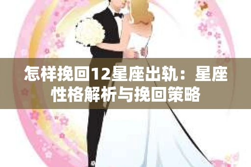 怎样挽回12星座出轨：星座性格解析与挽回策略