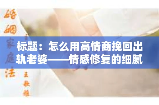 标题：怎么用高情商挽回出轨老婆——情感修复的细腻之道