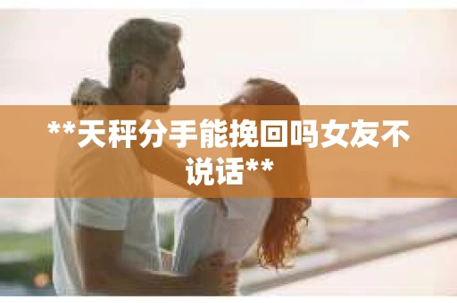 **天秤分手能挽回吗女友不说话**