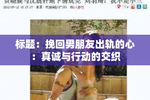 标题：挽回男朋友出轨的心：真诚与行动的交织