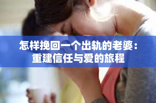 怎样挽回一个出轨的老婆：重建信任与爱的旅程