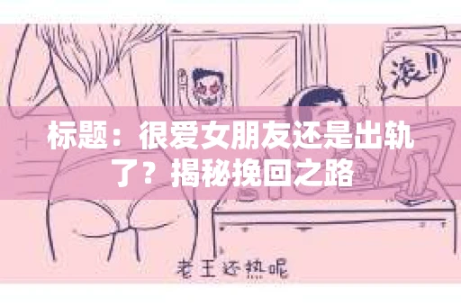 标题：很爱女朋友还是出轨了？揭秘挽回之路