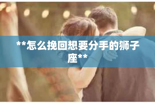 **怎么挽回想要分手的狮子座**