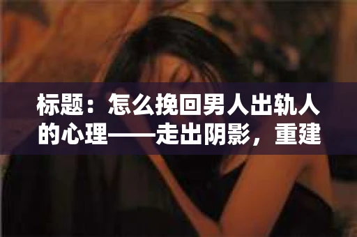 标题：怎么挽回男人出轨人的心理——走出阴影，重建信任