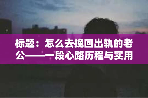 标题：怎么去挽回出轨的老公——一段心路历程与实用建议