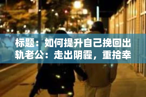 标题：如何提升自己挽回出轨老公：走出阴霾，重拾幸福