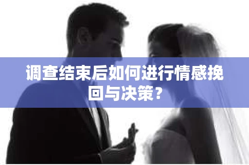 调查结束后如何进行情感挽回与决策？