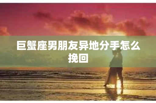 巨蟹座男朋友异地分手怎么挽回