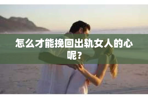 怎么才能挽回出轨女人的心呢？