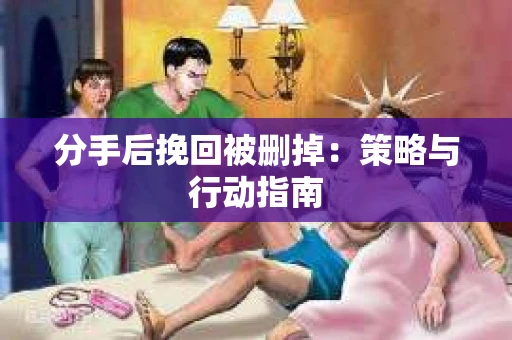 分手后挽回被删掉：策略与行动指南