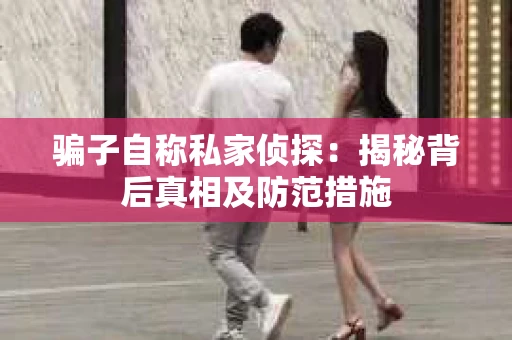 骗子自称私家侦探：揭秘背后真相及防范措施
