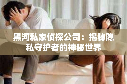 黑河私家侦探公司：揭秘隐私守护者的神秘世界