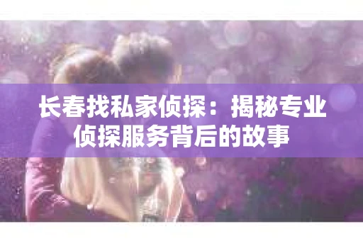 长春找私家侦探：揭秘专业侦探服务背后的故事