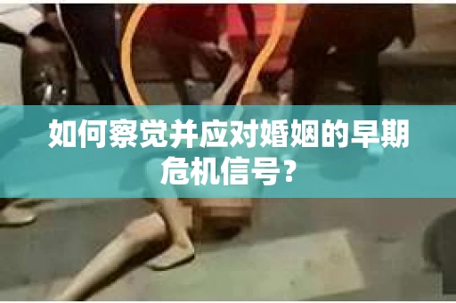 如何察觉并应对婚姻的早期危机信号？