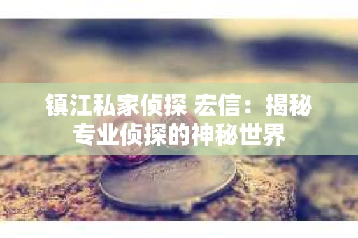 镇江私家侦探 宏信：揭秘专业侦探的神秘世界