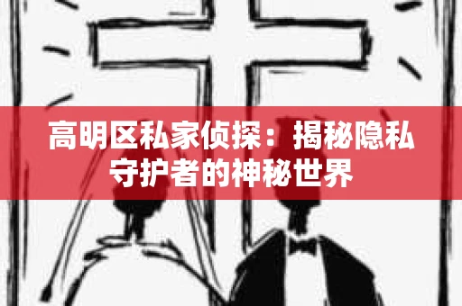 高明区私家侦探：揭秘隐私守护者的神秘世界