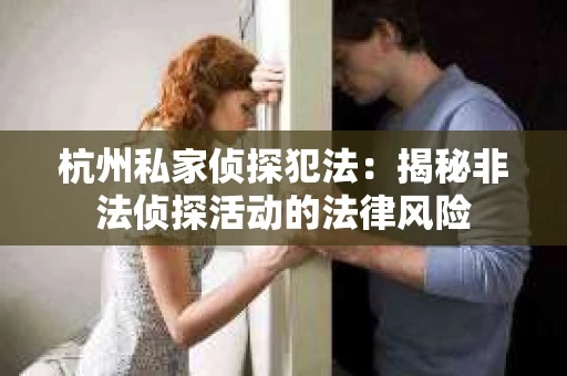 杭州私家侦探犯法：揭秘非法侦探活动的法律风险