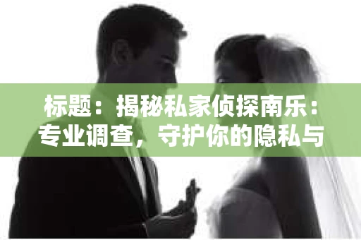 标题：揭秘私家侦探南乐：专业调查，守护你的隐私与权益