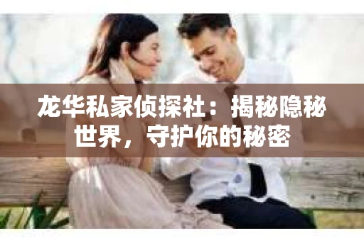 龙华私家侦探社：揭秘隐秘世界，守护你的秘密