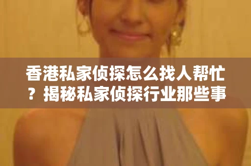 香港私家侦探怎么找人帮忙？揭秘私家侦探行业那些事儿