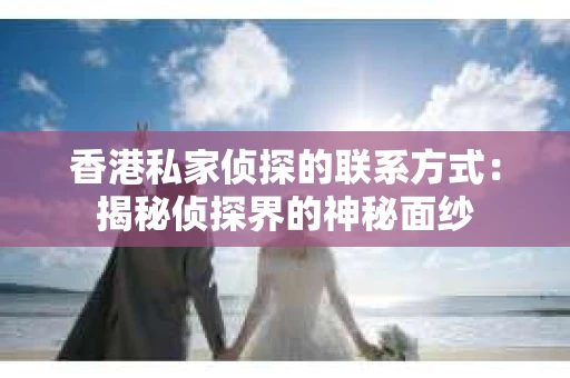 香港私家侦探的联系方式：揭秘侦探界的神秘面纱