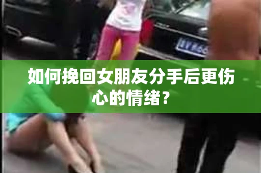 如何挽回女朋友分手后更伤心的情绪？