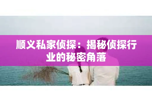 顺义私家侦探：揭秘侦探行业的秘密角落