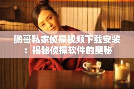 鹏哥私家侦探视频下载安装：揭秘侦探软件的奥秘